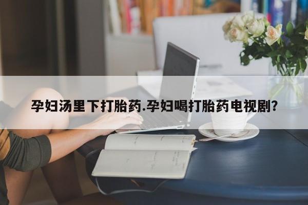 卖打胎药流产药微信孕妇汤里下打胎药.孕妇喝打胎药电视剧？