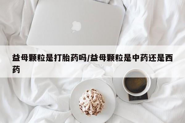 卖打胎药流产药微信益母颗粒是打胎药吗/益母颗粒是中药还是西药