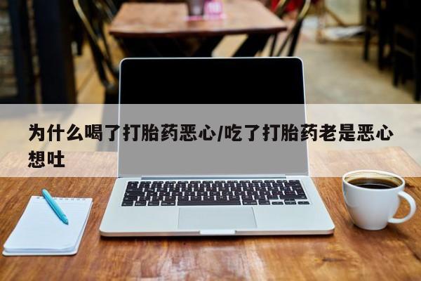 卖打胎药流产药微信为什么喝了打胎药恶心/吃了打胎药老是恶心想吐