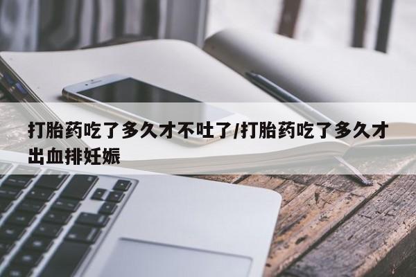 卖打胎药流产药微信打胎药吃了多久才不吐了/打胎药吃了多久才出血排妊娠