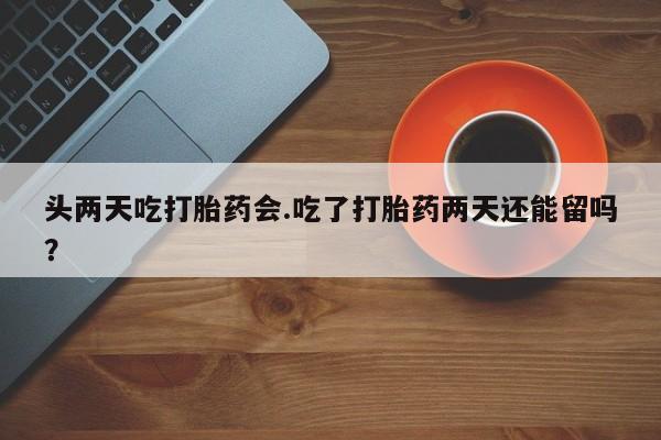 卖打胎药流产药微信头两天吃打胎药会.吃了打胎药两天还能留吗？