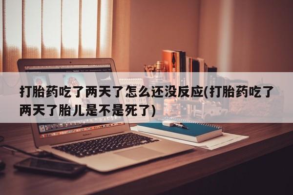 卖打胎药流产药微信打胎药吃了两天了怎么还没反应(打胎药吃了两天了胎儿是不是死了)