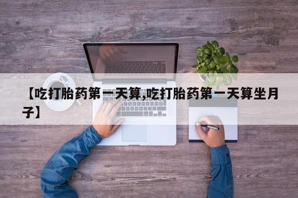 卖打胎药流产药微信【吃打胎药第一天算,吃打胎药第一天算坐月子】