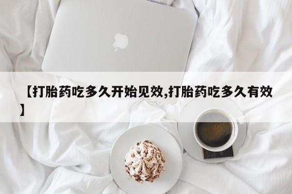 卖打胎药流产药微信【打胎药吃多久开始见效,打胎药吃多久有效】