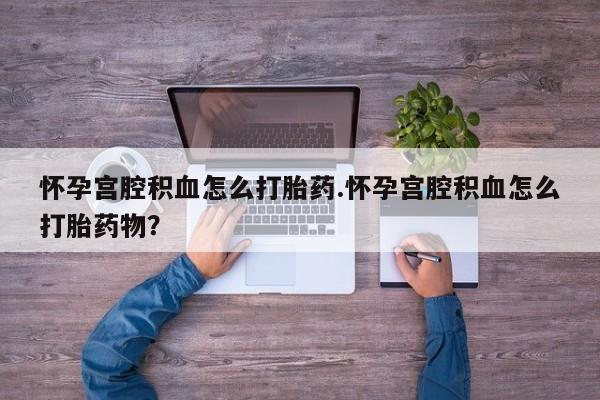 卖打胎药流产药微信怀孕宫腔积血怎么打胎药.怀孕宫腔积血怎么打胎药物？