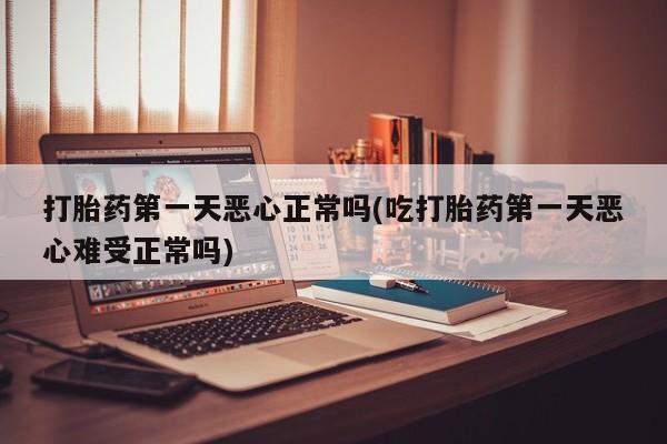 卖打胎药流产药微信打胎药第一天恶心正常吗(吃打胎药第一天恶心难受正常吗)