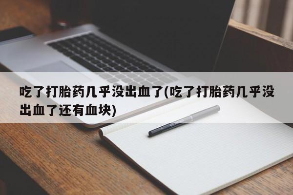 卖打胎药流产药微信吃了打胎药几乎没出血了(吃了打胎药几乎没出血了还有血块)