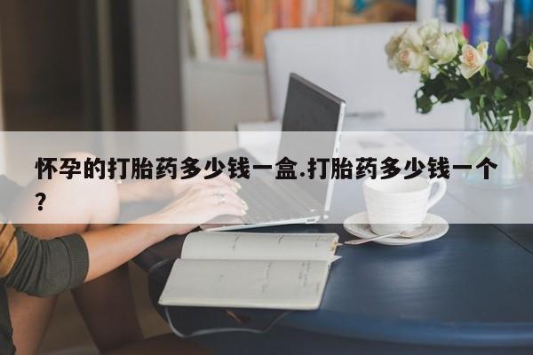卖打胎药流产药微信怀孕的打胎药多少钱一盒.打胎药多少钱一个？
