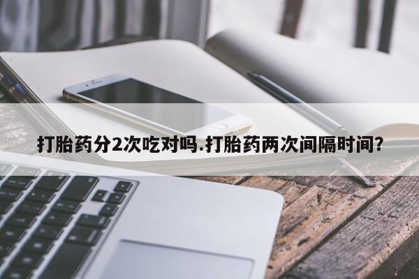 卖打胎药流产药微信打胎药分2次吃对吗.打胎药两次间隔时间？