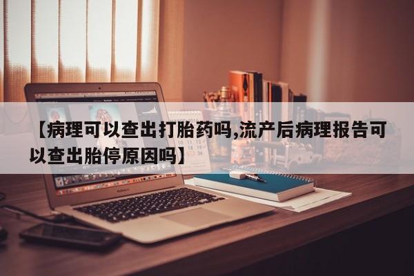 卖打胎药流产药微信【病理可以查出打胎药吗,流产后病理报告可以查出胎停原因吗】