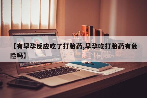 卖打胎药流产药微信【有早孕反应吃了打胎药,早孕吃打胎药有危险吗】