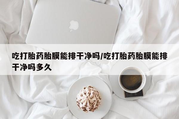 卖打胎药流产药微信吃打胎药胎膜能排干净吗/吃打胎药胎膜能排干净吗多久