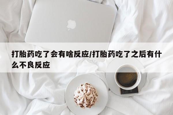 卖打胎药流产药微信打胎药吃了会有啥反应/打胎药吃了之后有什么不良反应