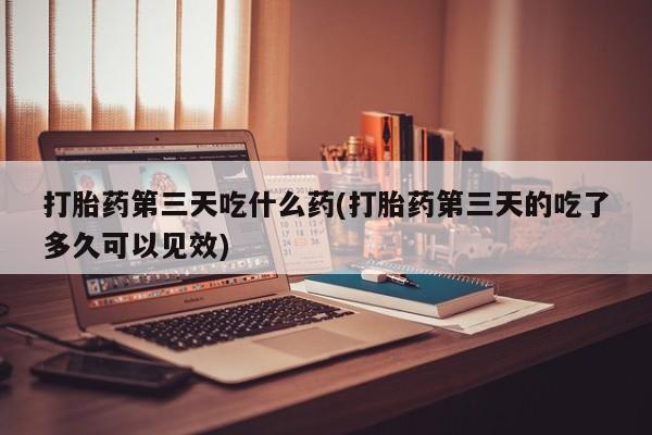 卖打胎药流产药微信打胎药第三天吃什么药(打胎药第三天的吃了多久可以见效)