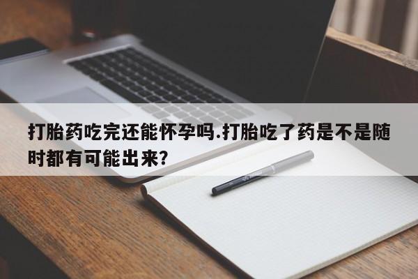 卖打胎药流产药微信打胎药吃完还能怀孕吗.打胎吃了药是不是随时都有可能出来？
