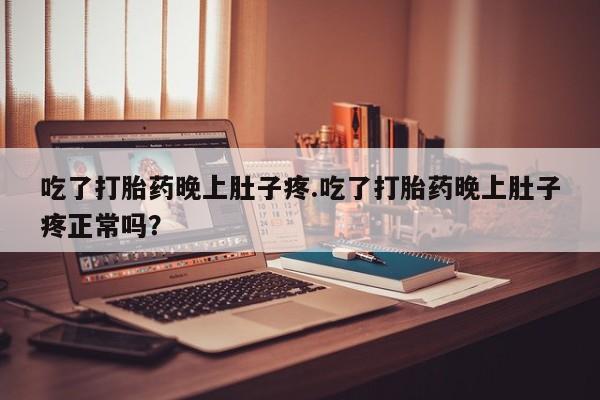 卖打胎药流产药微信吃了打胎药晚上肚子疼.吃了打胎药晚上肚子疼正常吗？
