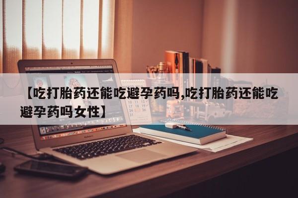 卖打胎药流产药微信【吃打胎药还能吃避孕药吗,吃打胎药还能吃避孕药吗女性】