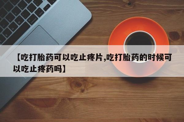 卖打胎药流产药微信【吃打胎药可以吃止疼片,吃打胎药的时候可以吃止疼药吗】