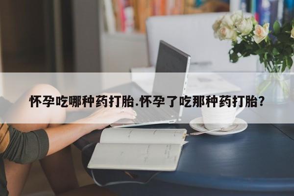 卖打胎药流产药微信怀孕吃哪种药打胎.怀孕了吃那种药打胎？
