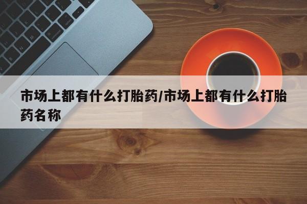 卖打胎药流产药微信市场上都有什么打胎药/市场上都有什么打胎药名称