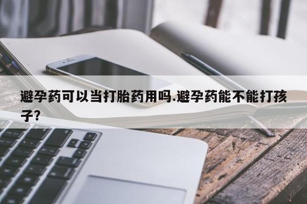 卖打胎药流产药微信避孕药可以当打胎药用吗.避孕药能不能打孩子？