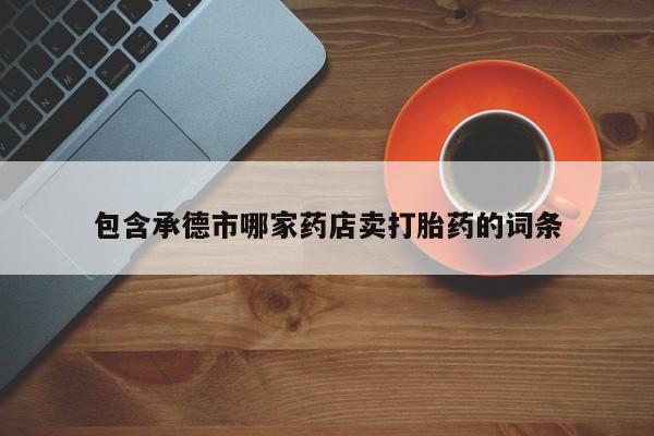 卖打胎药流产药微信包含承德市哪家药店卖打胎药的词条