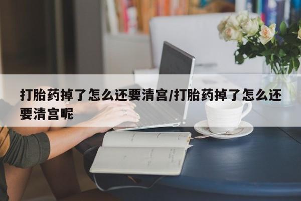 卖打胎药流产药微信打胎药掉了怎么还要清宫/打胎药掉了怎么还要清宫呢