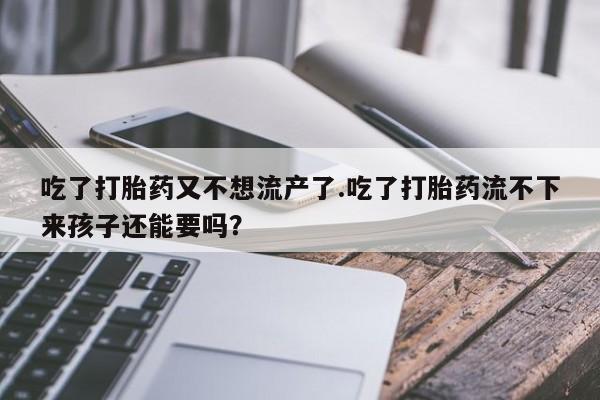 卖打胎药流产药微信吃了打胎药又不想流产了.吃了打胎药流不下来孩子还能要吗？