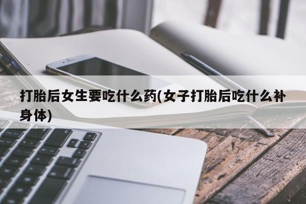 卖打胎药流产药微信打胎后女生要吃什么药(女子打胎后吃什么补身体)