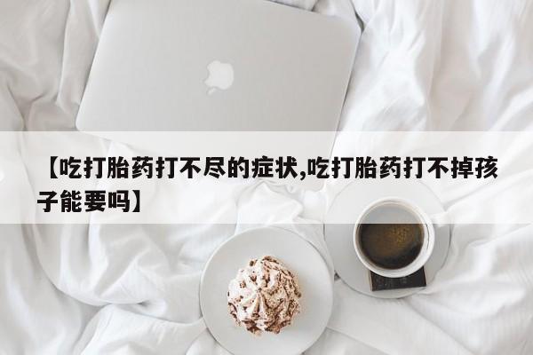 卖打胎药流产药微信【吃打胎药打不尽的症状,吃打胎药打不掉孩子能要吗】