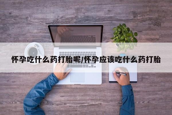 卖打胎药流产药微信怀孕吃什么药打胎呢/怀孕应该吃什么药打胎