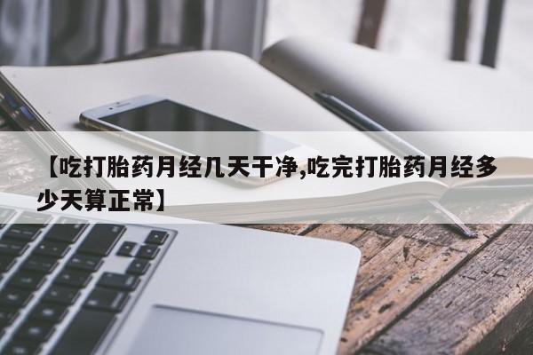 卖打胎药流产药微信【吃打胎药月经几天干净,吃完打胎药月经多少天算正常】