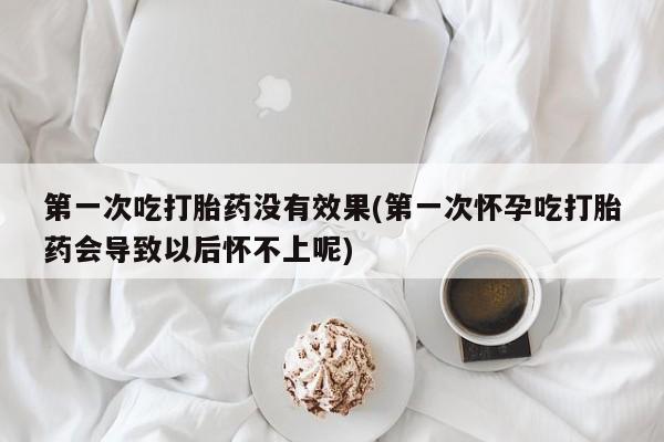 卖打胎药流产药微信第一次吃打胎药没有效果(第一次怀孕吃打胎药会导致以后怀不上呢)