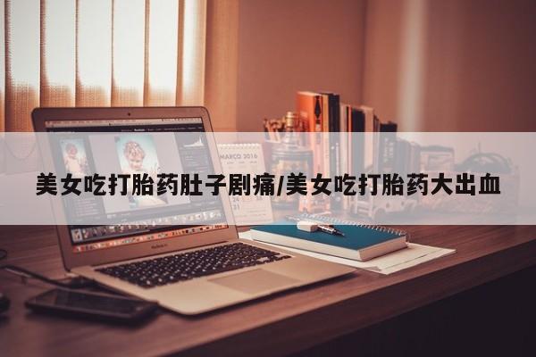 卖打胎药流产药微信美女吃打胎药肚子剧痛/美女吃打胎药大出血