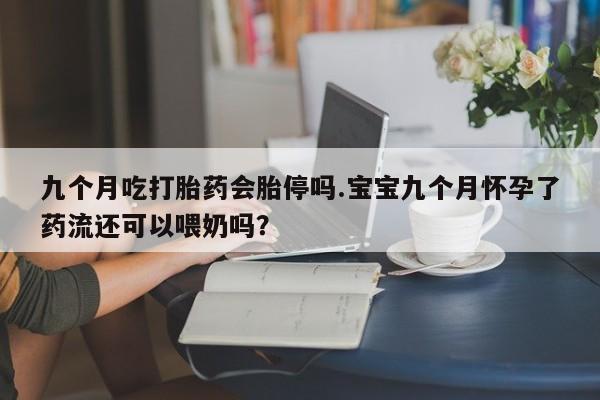 卖打胎药流产药微信九个月吃打胎药会胎停吗.宝宝九个月怀孕了药流还可以喂奶吗？