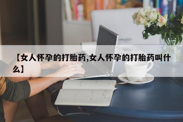 卖打胎药流产药微信【女人怀孕的打胎药,女人怀孕的打胎药叫什么】