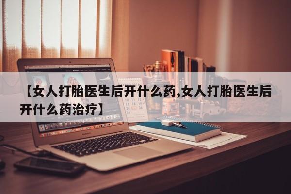 卖打胎药流产药微信【女人打胎医生后开什么药,女人打胎医生后开什么药治疗】