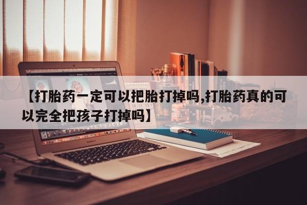 卖打胎药流产药微信【打胎药一定可以把胎打掉吗,打胎药真的可以完全把孩子打掉吗】