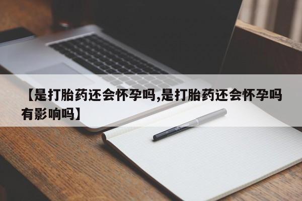 卖打胎药流产药微信【是打胎药还会怀孕吗,是打胎药还会怀孕吗有影响吗】