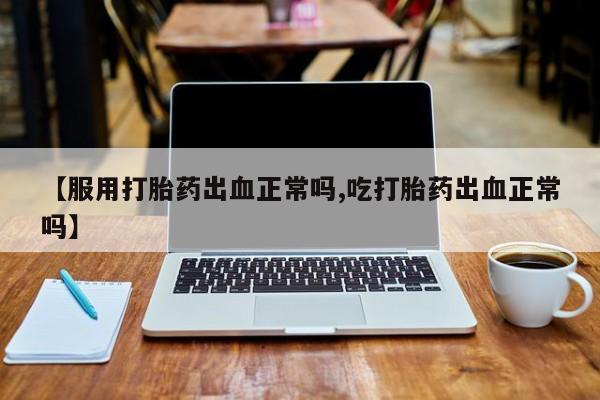 卖打胎药流产药微信【服用打胎药出血正常吗,吃打胎药出血正常吗】