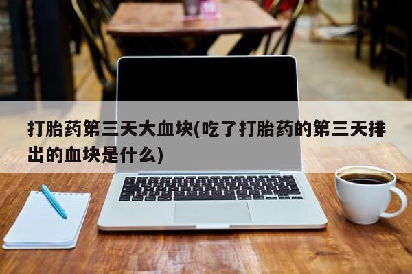 卖打胎药流产药微信打胎药第三天大血块(吃了打胎药的第三天排出的血块是什么)