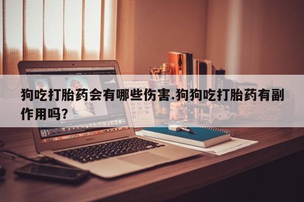 卖打胎药流产药微信狗吃打胎药会有哪些伤害.狗狗吃打胎药有副作用吗？