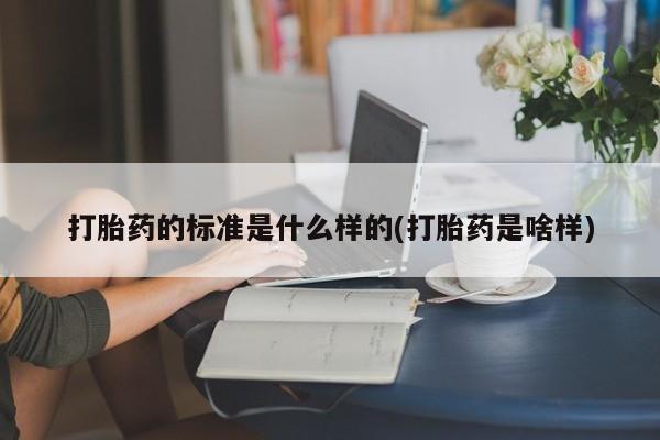 卖打胎药流产药微信打胎药的标准是什么样的(打胎药是啥样)