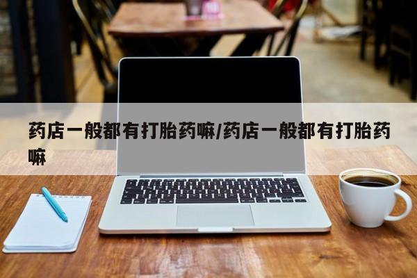 卖打胎药流产药微信药店一般都有打胎药嘛/药店一般都有打胎药嘛