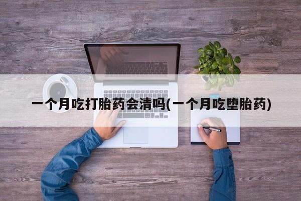 卖打胎药流产药微信一个月吃打胎药会清吗(一个月吃堕胎药)