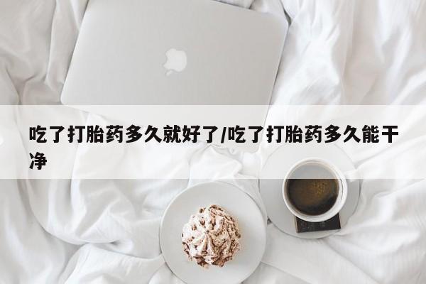 卖打胎药流产药微信吃了打胎药多久就好了/吃了打胎药多久能干净