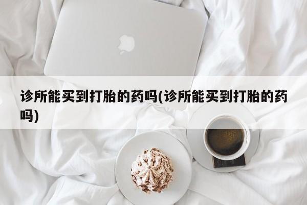 卖打胎药流产药微信诊所能买到打胎的药吗(诊所能买到打胎的药吗)