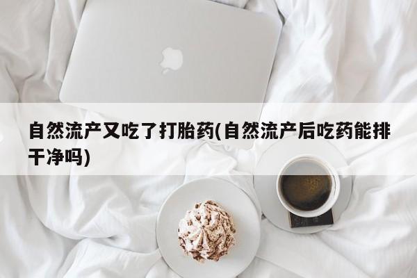 卖打胎药流产药微信自然流产又吃了打胎药(自然流产后吃药能排干净吗)