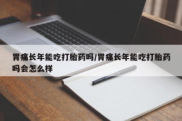 卖打胎药流产药微信胃痛长年能吃打胎药吗/胃痛长年能吃打胎药吗会怎么样