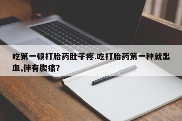 卖打胎药流产药微信吃第一顿打胎药肚子疼.吃打胎药第一种就出血,伴有腹痛？